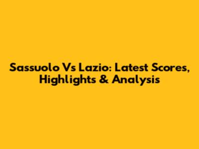 Sassuolo Vs Lazio: Latest Scores, Highlights & Analysis