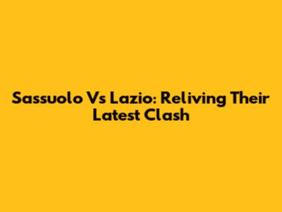 Sassuolo Vs Lazio: Reliving Their Latest Clash