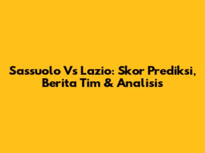 Sassuolo Vs Lazio: Skor Prediksi, Berita Tim & Analisis