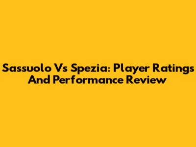 Sassuolo Vs Spezia: Player Ratings And Performance Review