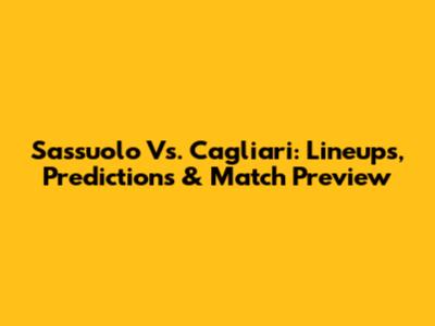 Sassuolo Vs. Cagliari: Lineups, Predictions & Match Preview