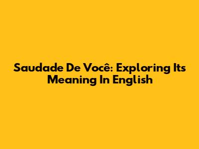 Saudade De Você: Exploring Its Meaning In English