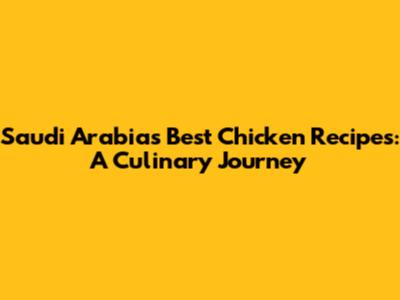Saudi Arabia's Best Chicken Recipes: A Culinary Journey