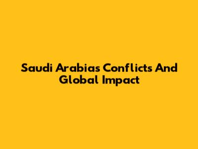 Saudi Arabia's Conflicts And Global Impact
