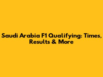 Saudi Arabia F1 Qualifying: Times, Results & More