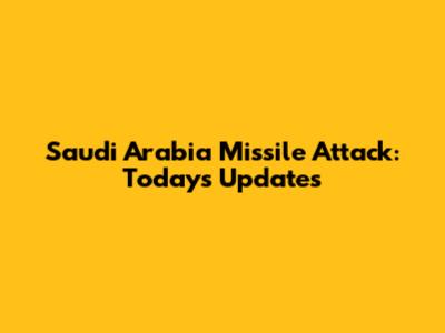Saudi Arabia Missile Attack: Today's Updates