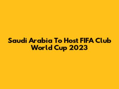 Saudi Arabia To Host FIFA Club World Cup 2023