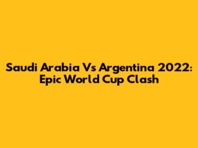 Saudi Arabia Vs Argentina 2022: Epic World Cup Clash