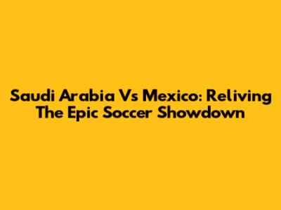 Saudi Arabia Vs Mexico: Reliving The Epic Soccer Showdown