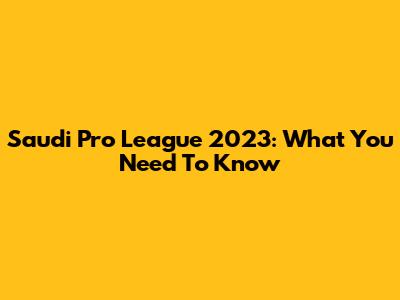 Saudi Pro League 2023: What You Need To Know