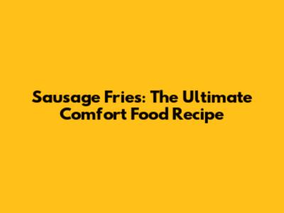 Sausage Fries: The Ultimate Comfort Food Recipe