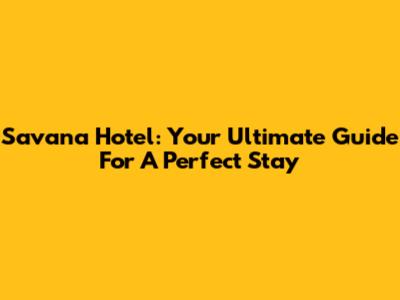 Savana Hotel: Your Ultimate Guide For A Perfect Stay