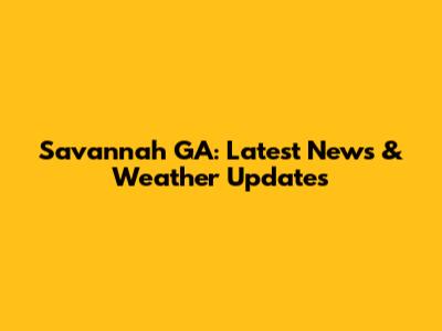 Savannah GA: Latest News & Weather Updates