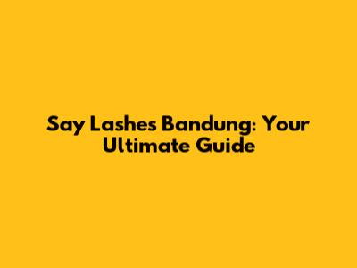 Say Lashes Bandung: Your Ultimate Guide
