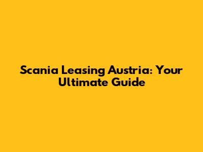 Scania Leasing Austria: Your Ultimate Guide