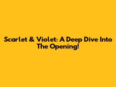 Scarlet & Violet: A Deep Dive Into The Opening!