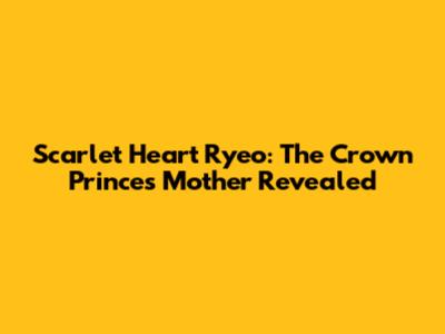 Scarlet Heart Ryeo: The Crown Prince's Mother Revealed