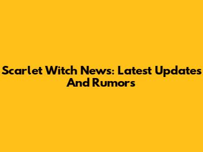 Scarlet Witch News: Latest Updates And Rumors