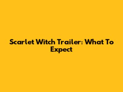 Scarlet Witch Trailer: What To Expect