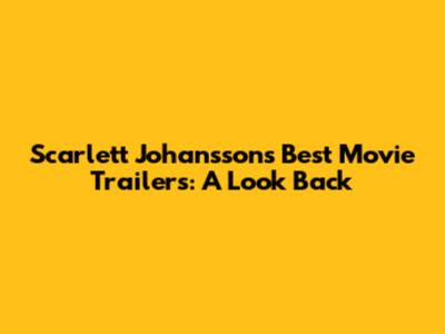 Scarlett Johansson's Best Movie Trailers: A Look Back