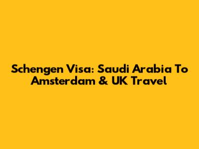 Schengen Visa: Saudi Arabia To Amsterdam & UK Travel