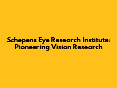 Schepens Eye Research Institute: Pioneering Vision Research