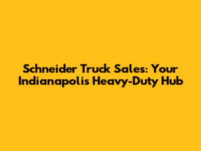 Schneider Truck Sales: Your Indianapolis Heavy-Duty Hub