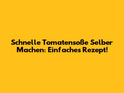 Schnelle Tomatensoße Selber Machen: Einfaches Rezept!