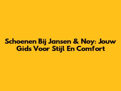 Schoenen Bij Jansen & Noy: Jouw Gids Voor Stijl En Comfort