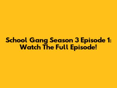 School Gang Season 3 Episode 1: Watch The Full Episode!