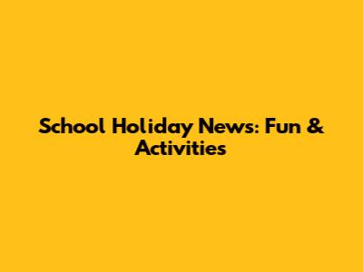 School Holiday News: Fun & Activities
