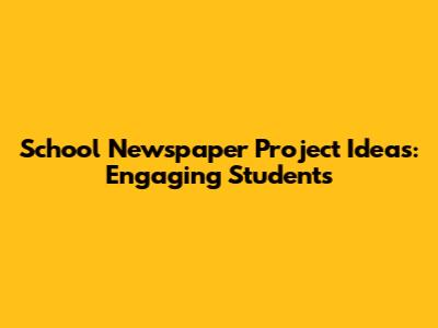 School Newspaper Project Ideas: Engaging Students