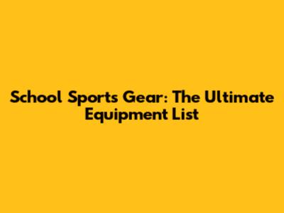 School Sports Gear: The Ultimate Equipment List