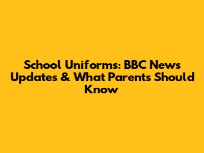 School Uniforms: BBC News Updates & What Parents Should Know
