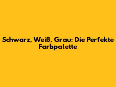 Schwarz, Weiß, Grau: Die Perfekte Farbpalette
