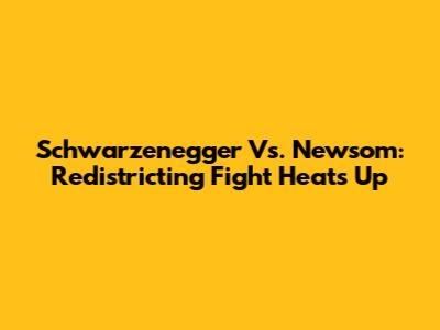 Schwarzenegger Vs. Newsom: Redistricting Fight Heats Up