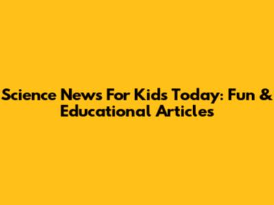 Science News For Kids Today: Fun & Educational Articles