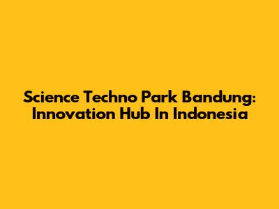 Science Techno Park Bandung: Innovation Hub In Indonesia