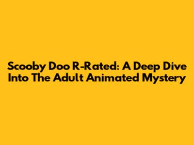 Scooby Doo R-Rated: A Deep Dive Into The Adult Animated Mystery