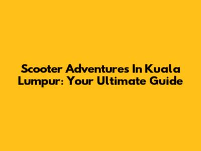 Scooter Adventures In Kuala Lumpur: Your Ultimate Guide