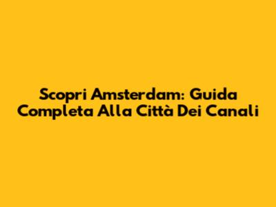 Scopri Amsterdam: Guida Completa Alla Città Dei Canali