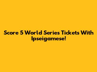Score 5 World Series Tickets With Ipseigamese!