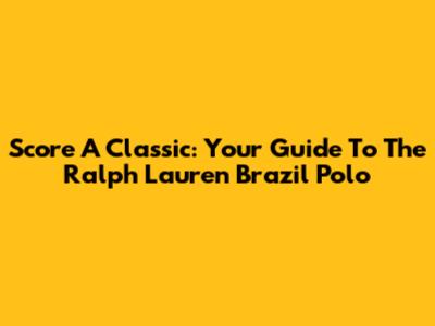 Score A Classic: Your Guide To The Ralph Lauren Brazil Polo