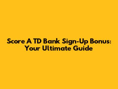 Score A TD Bank Sign-Up Bonus: Your Ultimate Guide