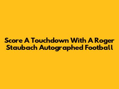 Score A Touchdown With A Roger Staubach Autographed Football