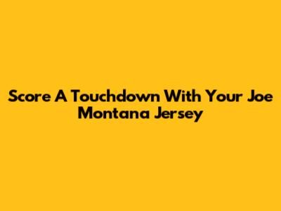 Score A Touchdown With Your Joe Montana Jersey