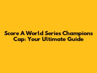Score A World Series Champions Cap: Your Ultimate Guide