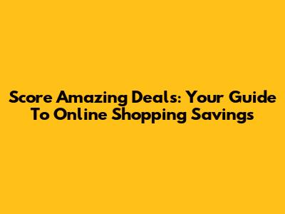 Score Amazing Deals: Your Guide To Online Shopping Savings
