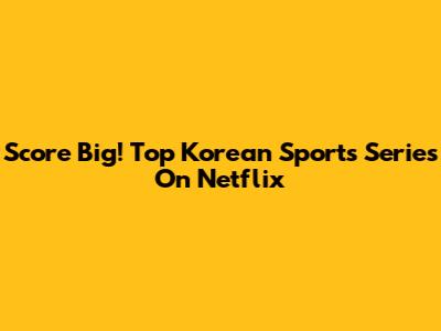 Score Big! Top Korean Sports Series On Netflix