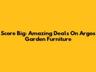 Score Big: Amazing Deals On Argos Garden Furniture